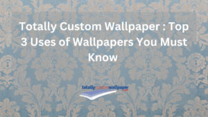 Totally Custom Wallpaper Top 3 Uses of Wallpapers You Must Know
