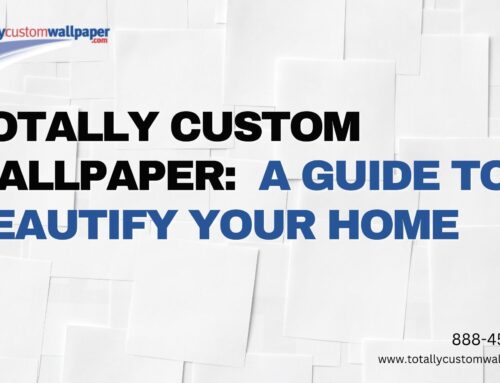 Totally Custom Wallpaper: A Guide to Beautify Your Home ￼