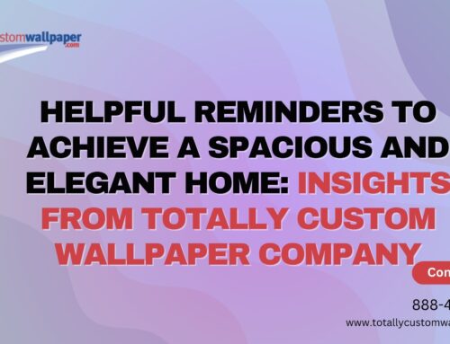 Helpful Reminders to Achieve a Spacious and Elegant Home: Insights from Totally Custom Wallpaper Company